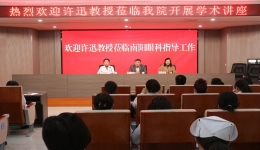 促交流强合作，助力学科发展——国家眼部疾病临床医学研究中心主任许迅教授莅临南阳市眼科医院会诊讲学